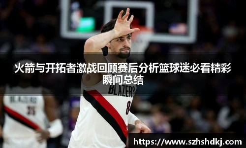 星耀国际火箭与开拓者激战回顾赛后分析篮球迷必看精彩瞬间总结